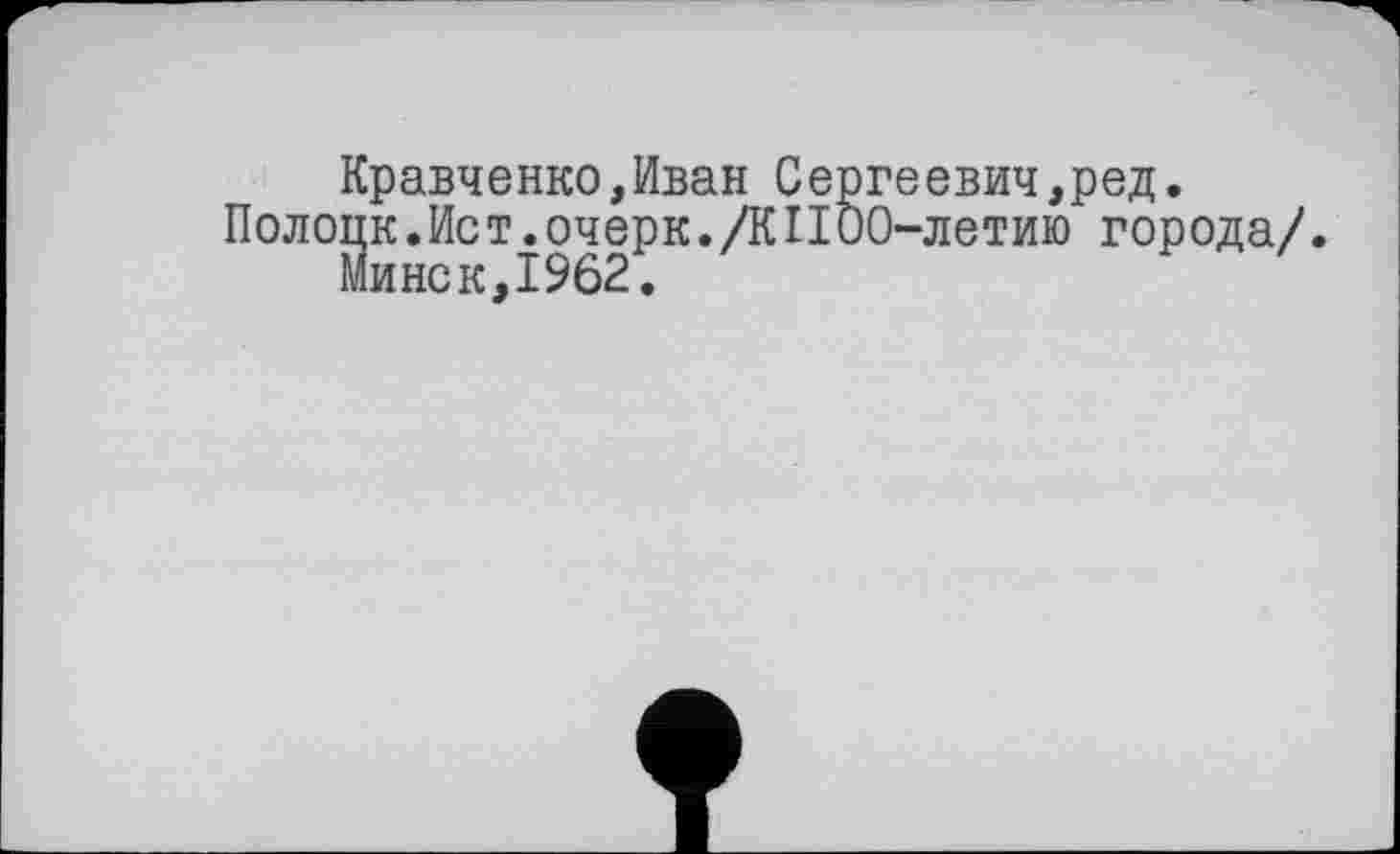 ﻿Кравченко,Иван Сергеевич,ред.
Полоцк.Ист.очерк.ДПОО-летию города/.
Минск,1962.